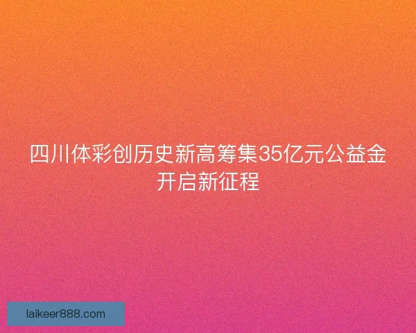 四川体彩创历史新高筹集35亿元公益金开启新征程