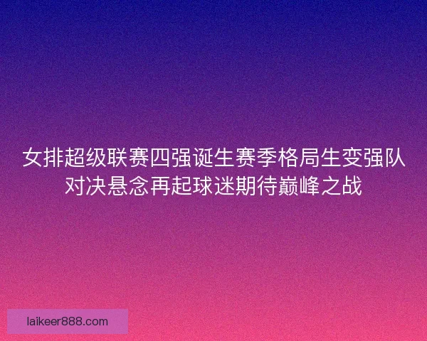 女排超级联赛四强诞生赛季格局生变强队对决悬念再起球迷期待巅峰之战