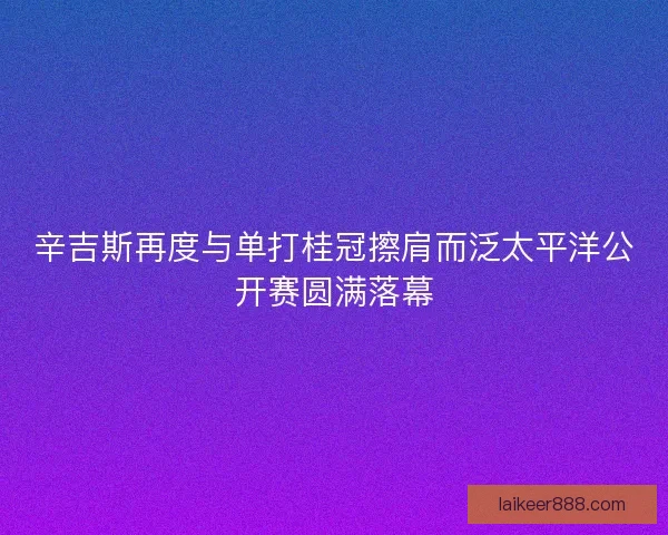辛吉斯再度与单打桂冠擦肩而泛太平洋公开赛圆满落幕