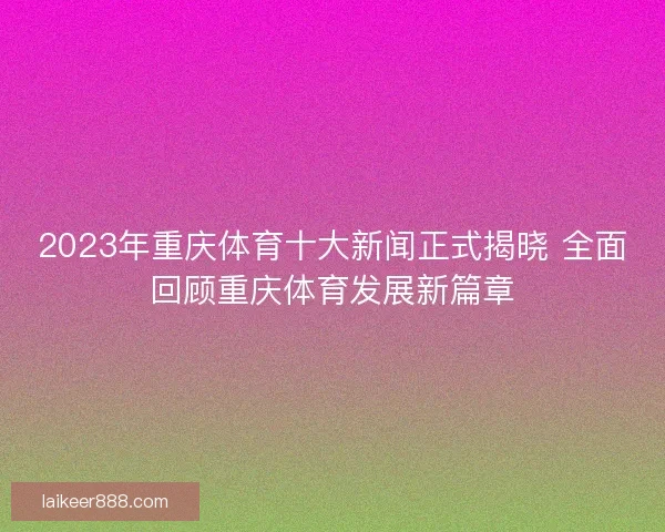 2023年重庆体育十大新闻正式揭晓 全面回顾重庆体育发展新篇章