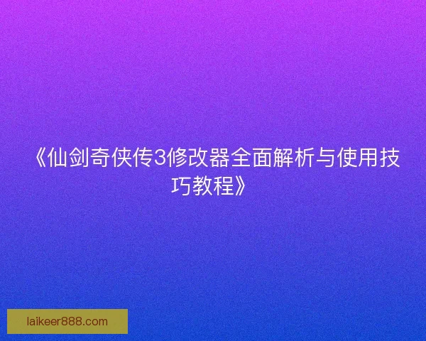《仙剑奇侠传3修改器全面解析与使用技巧教程》