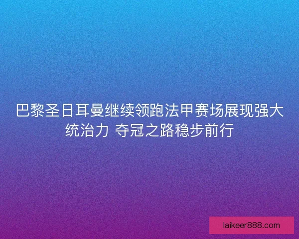 巴黎圣日耳曼继续领跑法甲赛场展现强大统治力 夺冠之路稳步前行