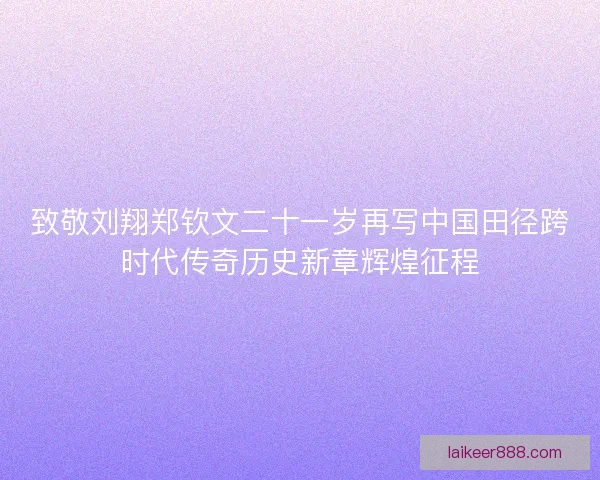 致敬刘翔郑钦文二十一岁再写中国田径跨时代传奇历史新章辉煌征程