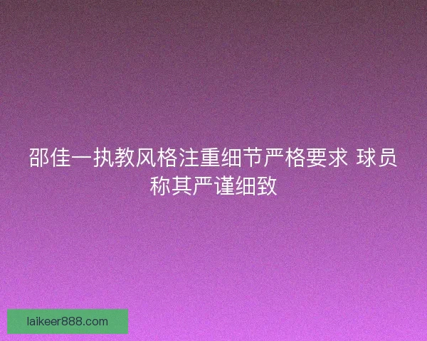 邵佳一执教风格注重细节严格要求 球员称其严谨细致