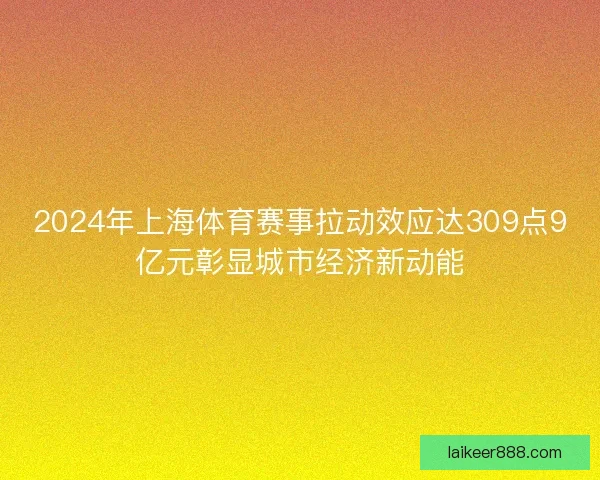 2024年上海体育赛事拉动效应达309点9亿元彰显城市经济新动能