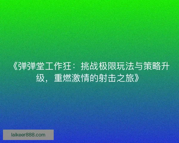 《弹弹堂工作狂：挑战极限玩法与策略升级，重燃激情的射击之旅》