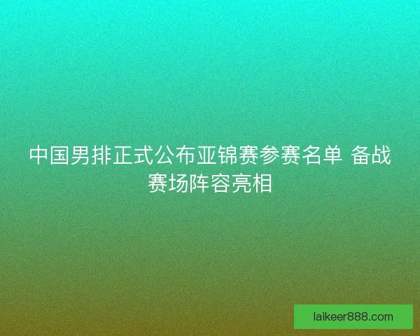 中国男排正式公布亚锦赛参赛名单 备战赛场阵容亮相