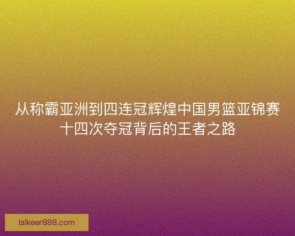 从称霸亚洲到四连冠辉煌中国男篮亚锦赛十四次夺冠背后的王者之路