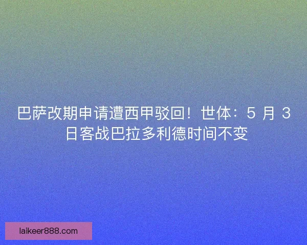 巴萨改期申请遭西甲驳回！世体：5 月 3 日客战巴拉多利德时间不变