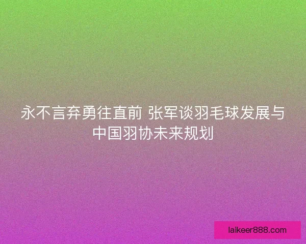 永不言弃勇往直前 张军谈羽毛球发展与中国羽协未来规划