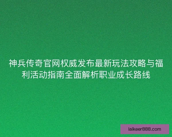神兵传奇官网权威发布最新玩法攻略与福利活动指南全面解析职业成长路线