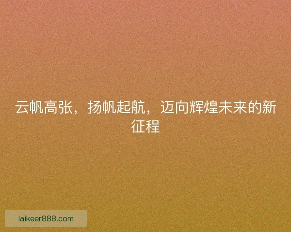 云帆高张，扬帆起航，迈向辉煌未来的新征程