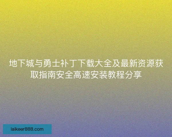 地下城与勇士补丁下载大全及最新资源获取指南安全高速安装教程分享 地下城与勇士补丁下载大全及最新资源获取指南安全高速安装教程分享