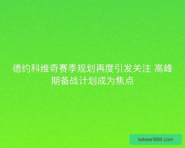 德约科维奇赛季规划再度引发关注 高峰期备战计划成为焦点 德约科维奇赛季规划再度引发关注 高峰期备战计划成为焦点