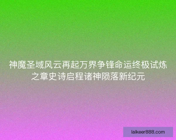 神魔圣域风云再起万界争锋命运终极试炼之章史诗启程诸神陨落新纪元 神魔圣域风云再起万界争锋命运终极试炼之章史诗启程诸神陨落新纪元