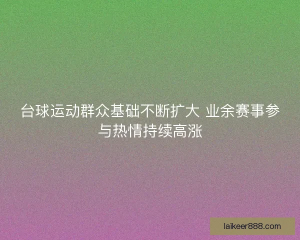 台球运动群众基础不断扩大 业余赛事参与热情持续高涨