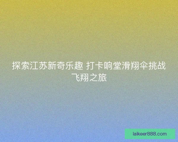 探索江苏新奇乐趣 打卡响堂滑翔伞挑战飞翔之旅