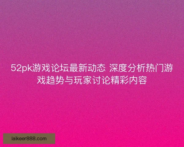 52pk游戏论坛最新动态 深度分析热门游戏趋势与玩家讨论精彩内容