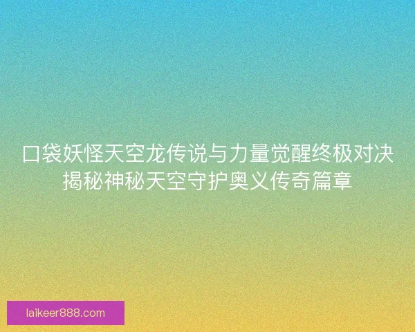口袋妖怪天空龙传说与力量觉醒终极对决揭秘神秘天空守护奥义传奇篇章