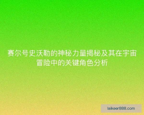 赛尔号史沃勒的神秘力量揭秘及其在宇宙冒险中的关键角色分析