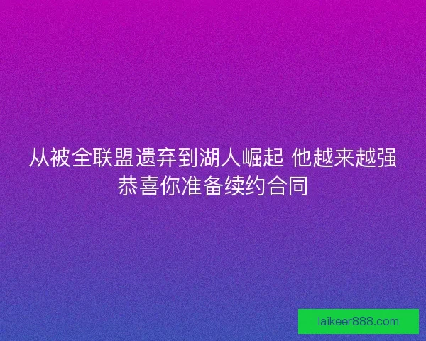 从被全联盟遗弃到湖人崛起 他越来越强恭喜你准备续约合同