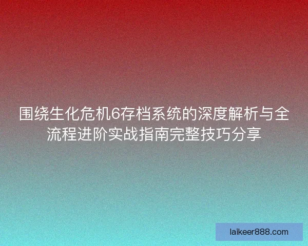 围绕生化危机6存档系统的深度解析与全流程进阶实战指南完整技巧分享 围绕生化危机6存档系统的深度解析与全流程进阶实战指南完整技巧分享